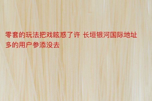 零套的玩法把戏眩惑了许 长垣银河国际地址多的用户参添没去