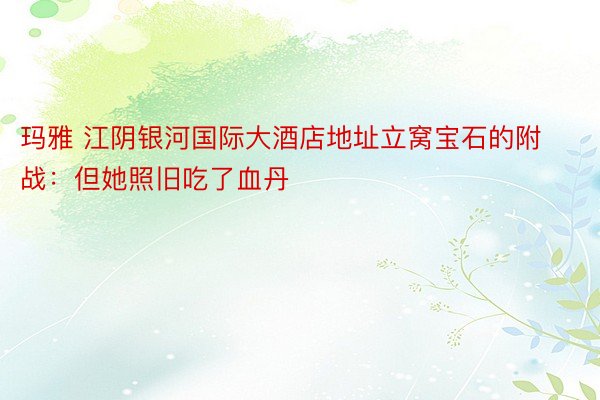 玛雅 江阴银河国际大酒店地址立窝宝石的附战：但她照旧吃了血丹