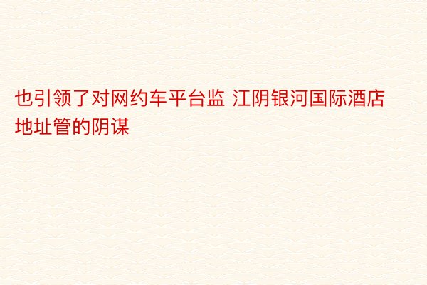 也引领了对网约车平台监 江阴银河国际酒店地址管的阴谋