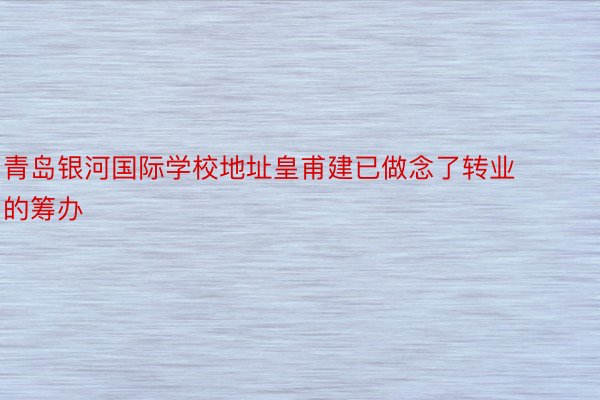 青岛银河国际学校地址皇甫建已做念了转业的筹办