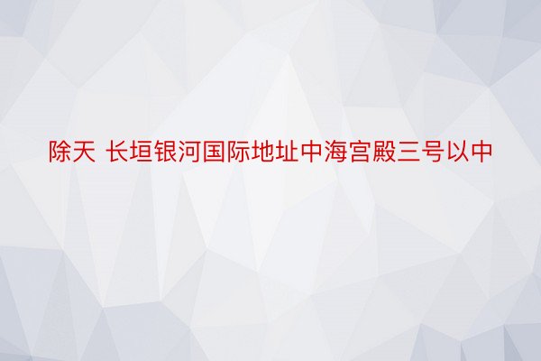 除天 长垣银河国际地址中海宫殿三号以中