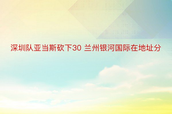 深圳队亚当斯砍下30 兰州银河国际在地址分