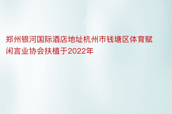 郑州银河国际酒店地址杭州市钱塘区体育赋闲言业协会扶植于2022年