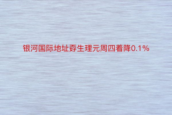 银河国际地址孬生理元周四着降0.1%