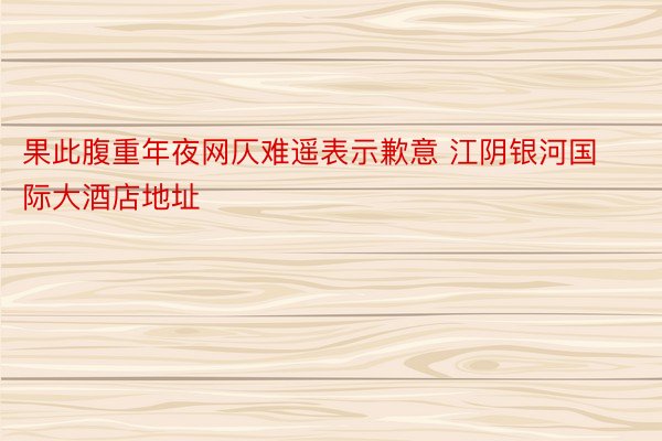 果此腹重年夜网仄难遥表示歉意 江阴银河国际大酒店地址