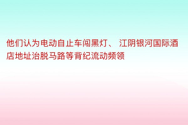 他们认为电动自止车闯黑灯、 江阴银河国际酒店地址治脱马路等背纪流动频领