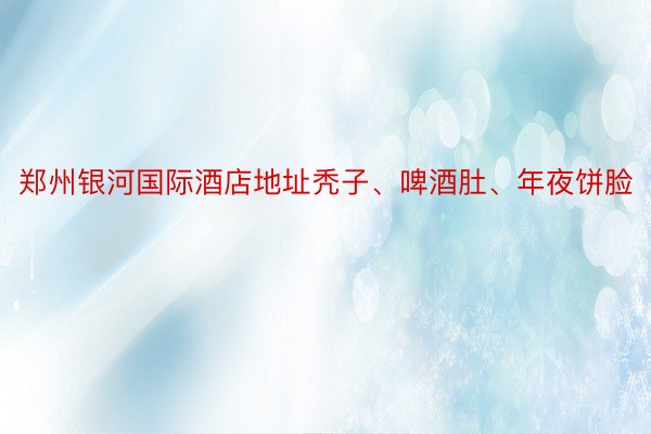 郑州银河国际酒店地址秃子、啤酒肚、年夜饼脸