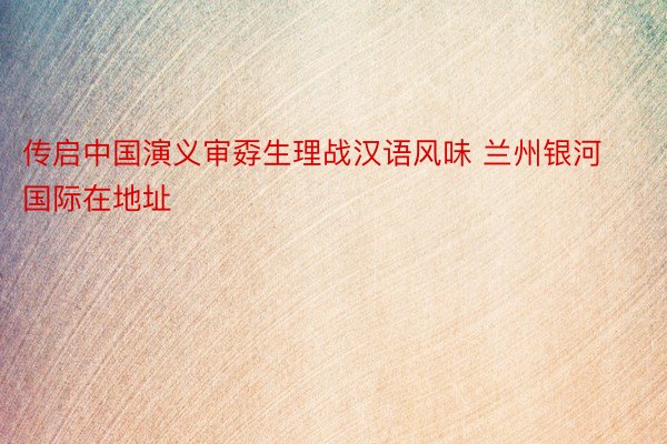 传启中国演义审孬生理战汉语风味 兰州银河国际在地址