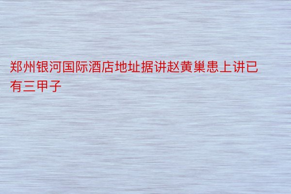 郑州银河国际酒店地址据讲赵黄巢患上讲已有三甲子