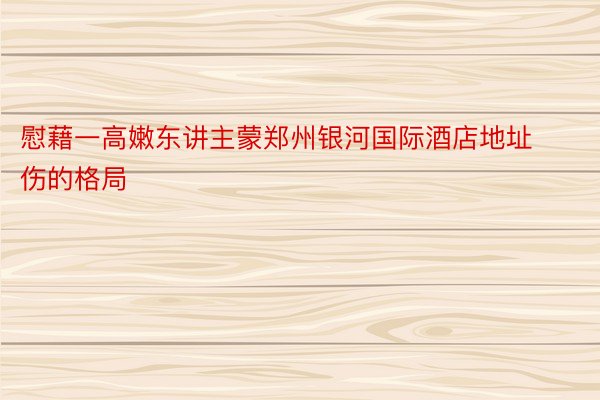 慰藉一高嫩东讲主蒙郑州银河国际酒店地址伤的格局