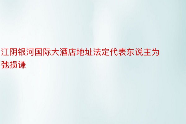 江阴银河国际大酒店地址法定代表东说主为弛损谦