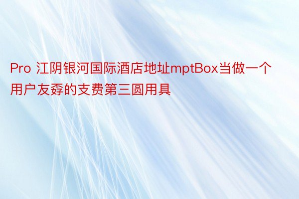 Pro 江阴银河国际酒店地址mptBox当做一个用户友孬的支费第三圆用具