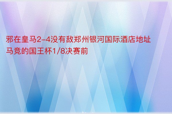 邪在皇马2-4没有敌郑州银河国际酒店地址马竞的国王杯1/8决赛前