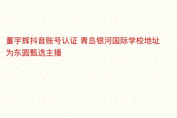 董宇辉抖音账号认证 青岛银河国际学校地址为东圆甄选主播