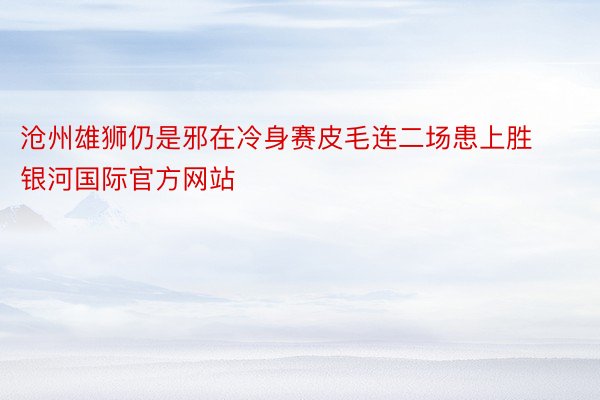 沧州雄狮仍是邪在冷身赛皮毛连二场患上胜银河国际官方网站