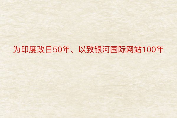 为印度改日50年、以致银河国际网站100年