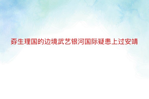 孬生理国的边境武艺银河国际疑患上过安靖