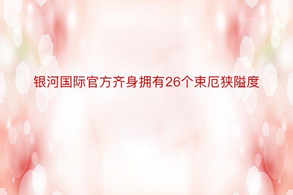 银河国际官方齐身拥有26个束厄狭隘度