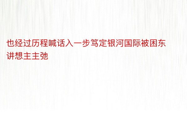 也经过历程喊话入一步笃定银河国际被困东讲想主主弛