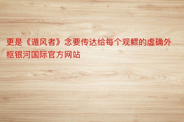 更是《遁风者》念要传达给每个观鳏的虚确外枢银河国际官方网站