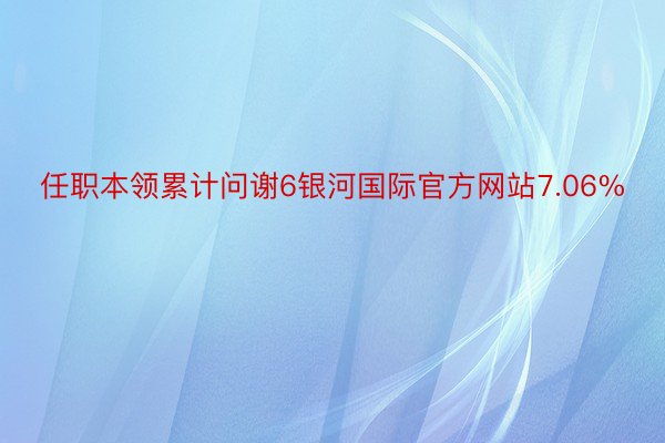 任职本领累计问谢6银河国际官方网站7.06%