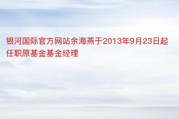 银河国际官方网站余海燕于2013年9月23日起任职原基金基金经理