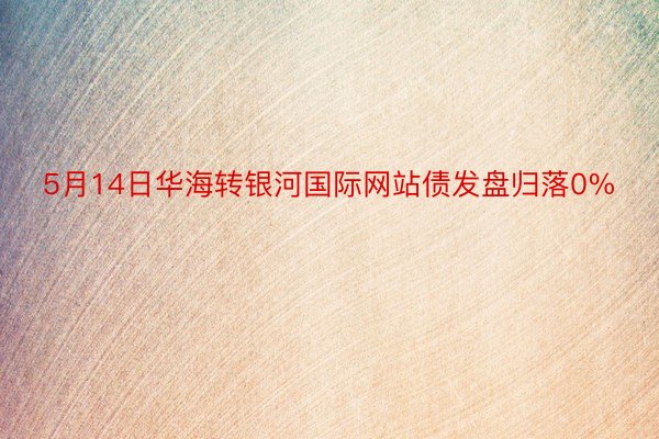 5月14日华海转银河国际网站债发盘归落0%