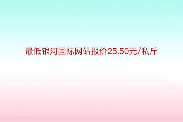 最低银河国际网站报价25.50元/私斤