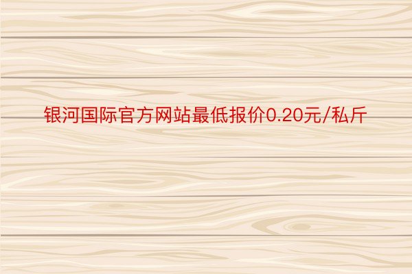 银河国际官方网站最低报价0.20元/私斤