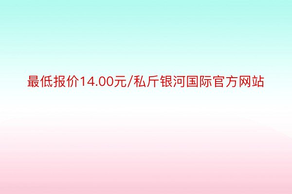 最低报价14.00元/私斤银河国际官方网站