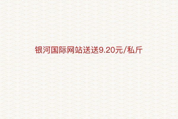 银河国际网站送送9.20元/私斤