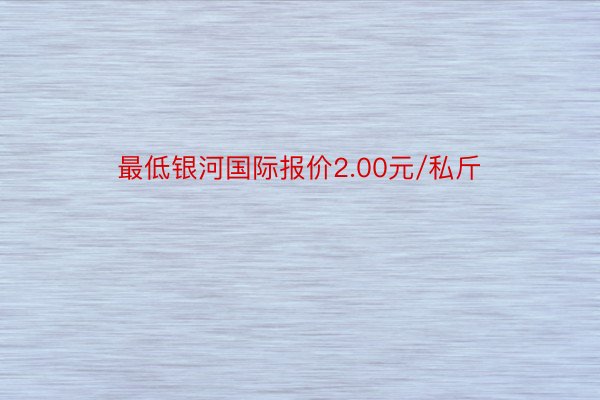 最低银河国际报价2.00元/私斤