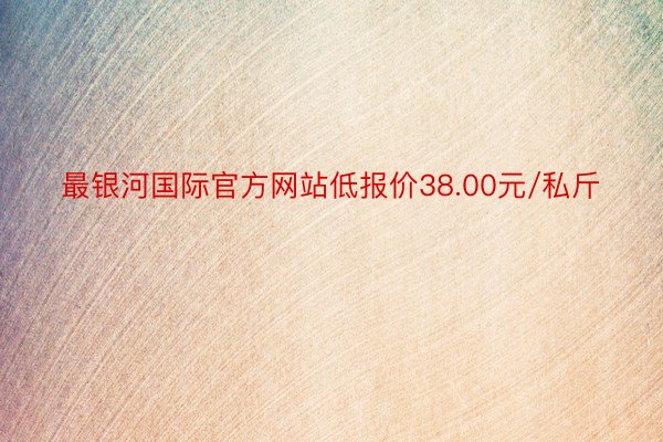 最银河国际官方网站低报价38.00元/私斤