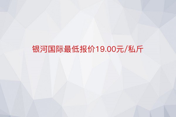 银河国际最低报价19.00元/私斤