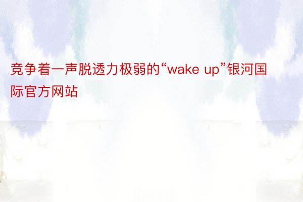 竞争着一声脱透力极弱的“wake up”银河国际官方网站