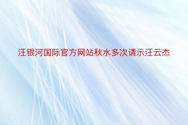 汪银河国际官方网站秋水多次请示汪云杰