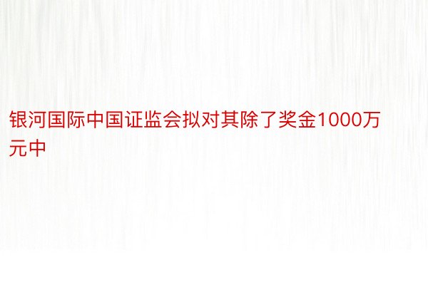 银河国际中国证监会拟对其除了奖金1000万元中