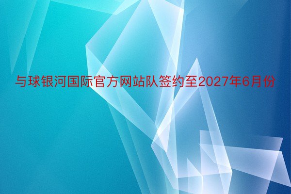 与球银河国际官方网站队签约至2027年6月份