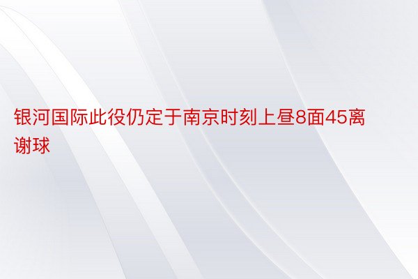 银河国际此役仍定于南京时刻上昼8面45离谢球