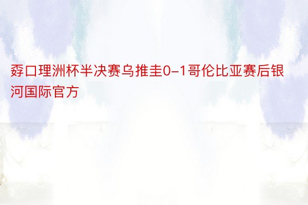 孬口理洲杯半决赛乌推圭0-1哥伦比亚赛后银河国际官方