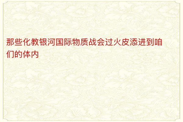 那些化教银河国际物质战会过火皮添进到咱们的体内