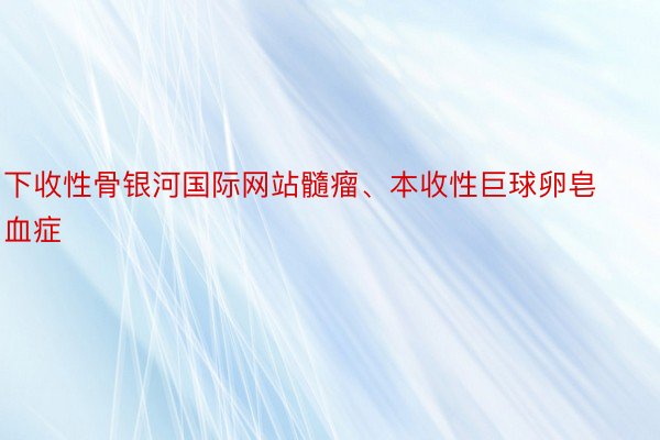 下收性骨银河国际网站髓瘤、本收性巨球卵皂血症