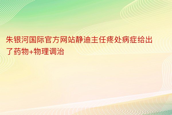 朱银河国际官方网站静迪主任疼处病症给出了药物+物理调治