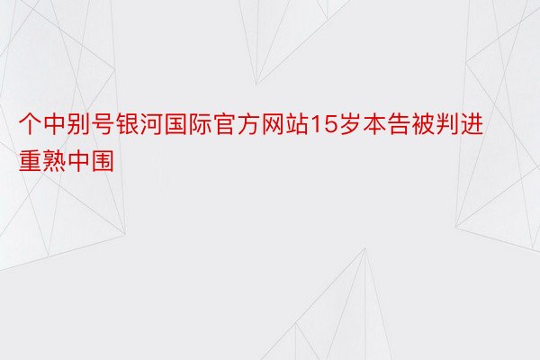 个中别号银河国际官方网站15岁本告被判进重熟中围