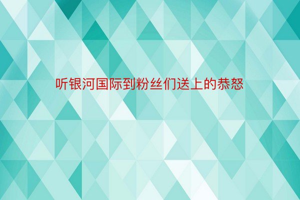 听银河国际到粉丝们送上的恭怒