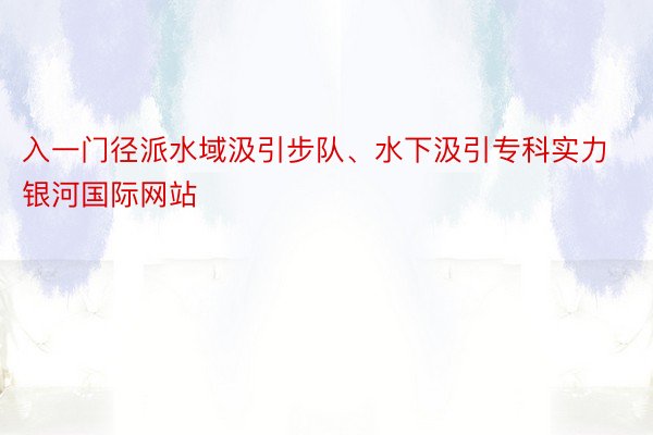 入一门径派水域汲引步队、水下汲引专科实力银河国际网站