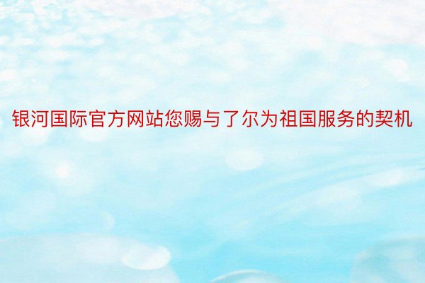 银河国际官方网站您赐与了尔为祖国服务的契机