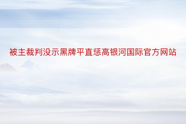 被主裁判没示黑牌平直惩高银河国际官方网站