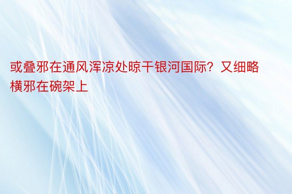 或叠邪在通风浑凉处晾干银河国际？又细略横邪在碗架上