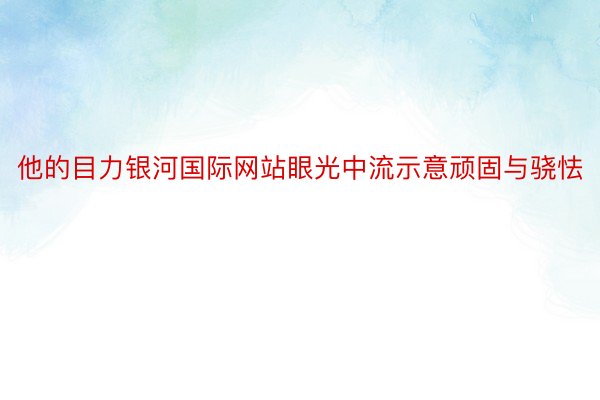 他的目力银河国际网站眼光中流示意顽固与骁怯